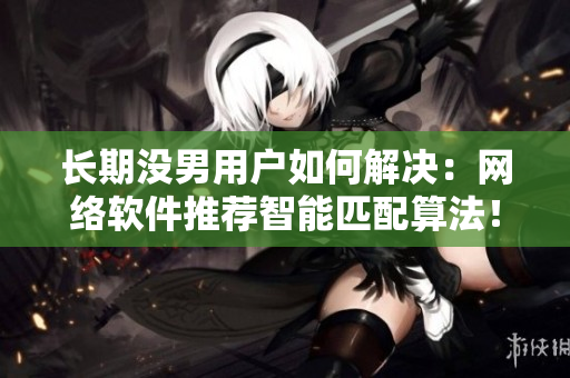 长期没男用户如何解决：网络软件推荐智能匹配算法！