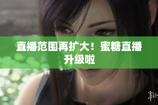 直播范围再扩大！蜜糖直播升级啦