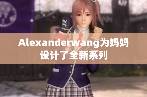 Alexanderwang为妈妈设计了全新系列