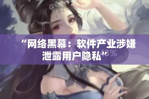 “网络黑幕：软件产业涉嫌泄露用户隐私”
