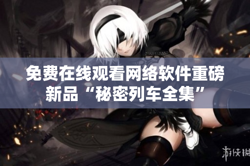 免费在线观看网络软件重磅新品“秘密列车全集”