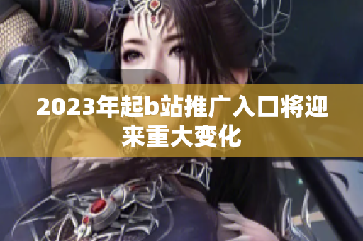 2023年起b站推广入口将迎来重大变化