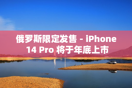 俄罗斯限定发售 - iPhone 14 Pro 将于年底上市