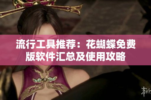 流行工具推荐：花蝴蝶免费版软件汇总及使用攻略