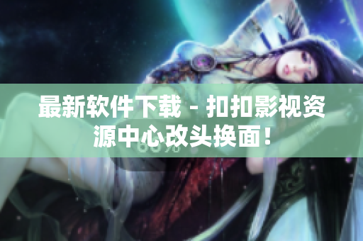 最新软件下载 - 扣扣影视资源中心改头换面！
