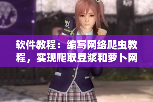 软件教程：编写网络爬虫教程，实现爬取豆浆和萝卜网页数据