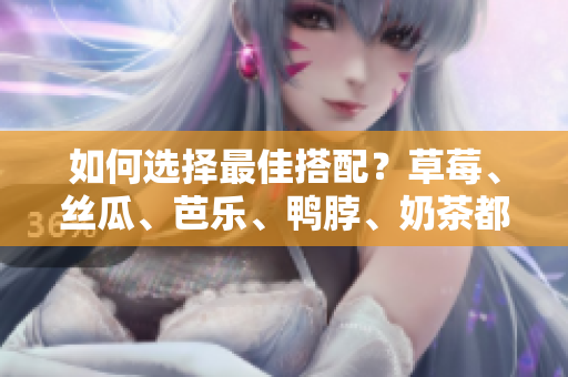 如何选择最佳搭配？草莓、丝瓜、芭乐、鸭脖、奶茶都适合搭配哪些食物？