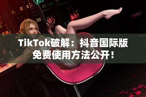 TikTok破解：抖音国际版免费使用方法公开！