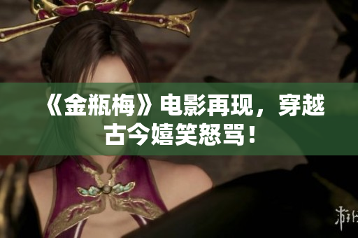 《金瓶梅》电影再现，穿越古今嬉笑怒骂！