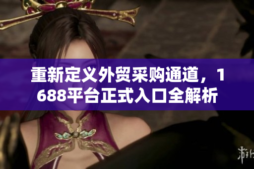 重新定义外贸采购通道，1688平台正式入口全解析