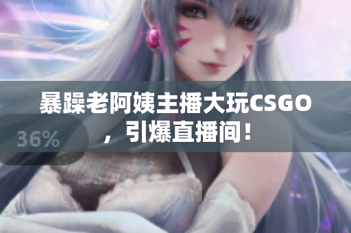 暴躁老阿姨主播大玩CSGO，引爆直播间！
