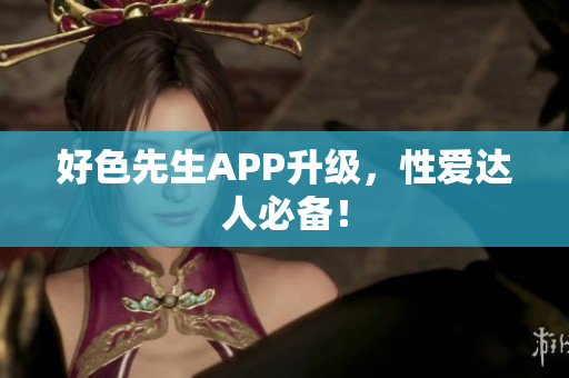 好色先生APP升级，性爱达人必备！
