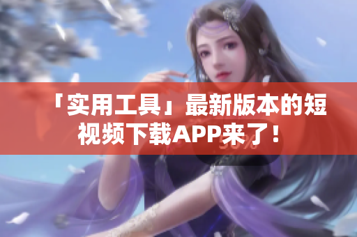 「实用工具」最新版本的短视频下载APP来了！