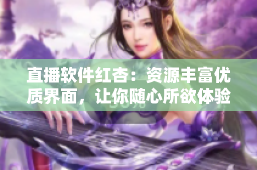 直播软件红杏：资源丰富优质界面，让你随心所欲体验直播乐趣