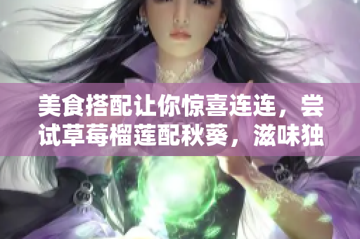 美食搭配让你惊喜连连，尝试草莓榴莲配秋葵，滋味独特