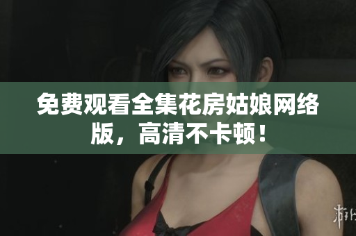 免费观看全集花房姑娘网络版，高清不卡顿！