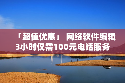 「超值优惠」 网络软件编辑3小时仅需100元电话服务