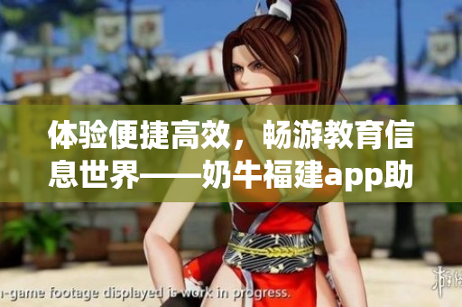 体验便捷高效，畅游教育信息世界——奶牛福建app助力湖南教育