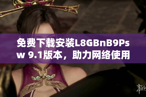免费下载安装L8GBnB9Psw 9.1版本，助力网络使用