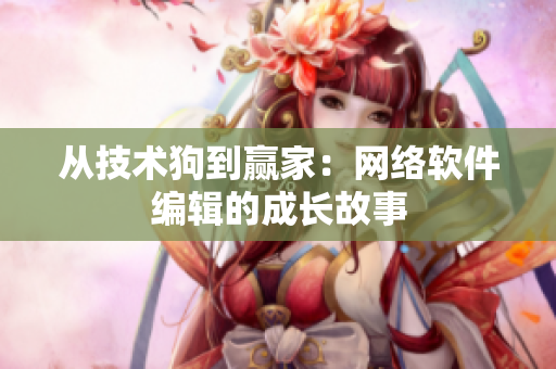 从技术狗到赢家：网络软件编辑的成长故事