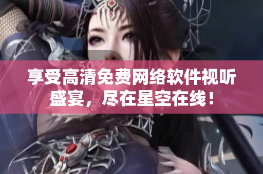 享受高清免费网络软件视听盛宴，尽在星空在线！