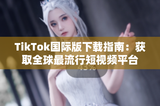TikTok国际版下载指南：获取全球最流行短视频平台