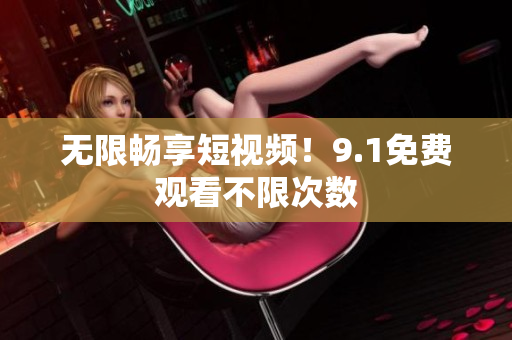 无限畅享短视频！9.1免费观看不限次数