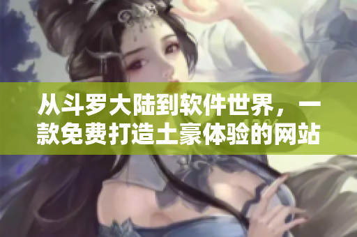 从斗罗大陆到软件世界，一款免费打造土豪体验的网站来袭