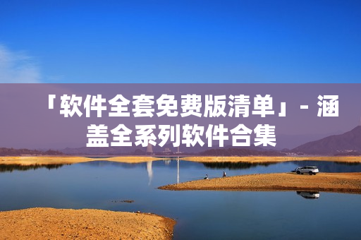 「软件全套免费版清单」- 涵盖全系列软件合集