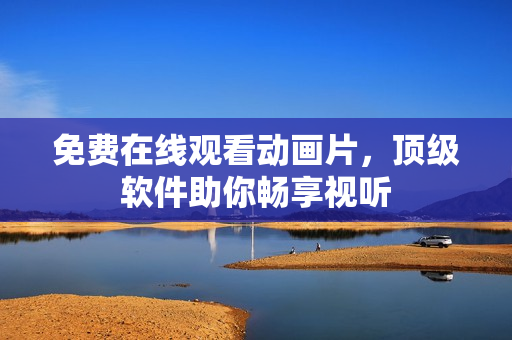 免费在线观看动画片，顶级软件助你畅享视听