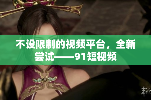 不设限制的视频平台，全新尝试——9 1短视频