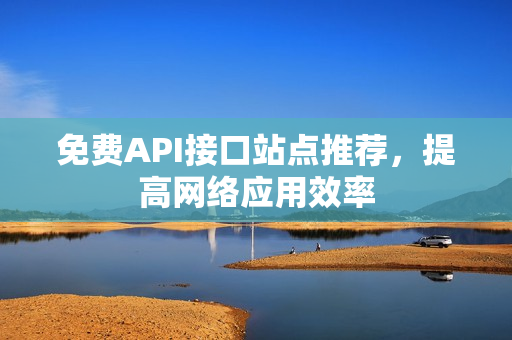 免费API接口站点推荐，提高网络应用效率