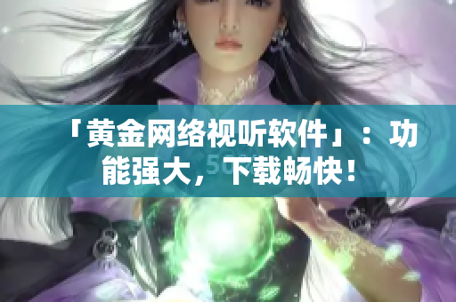 「黄金网络视听软件」：功能强大，下载畅快！