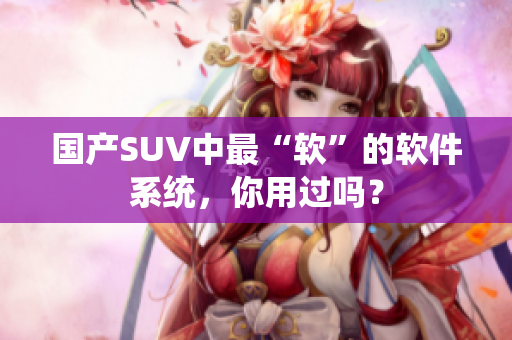 国产SUV中最“软”的软件系统，你用过吗？