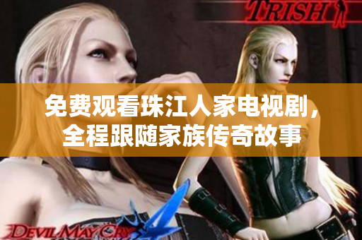 免费观看珠江人家电视剧，全程跟随家族传奇故事