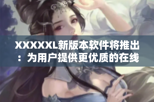 XXXXXL新版本软件将推出：为用户提供更优质的在线体验