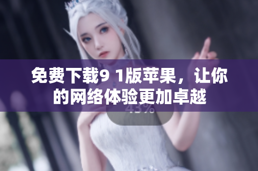 免费下载9 1版苹果，让你的网络体验更加卓越