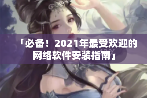 「必备！2021年最受欢迎的网络软件安装指南」