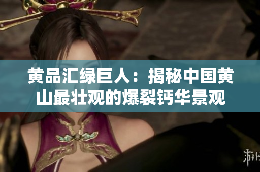黄品汇绿巨人：揭秘中国黄山最壮观的爆裂钙华景观