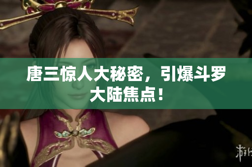 唐三惊人大秘密，引爆斗罗大陆焦点！