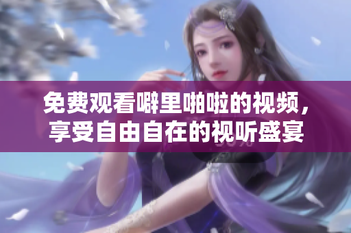 免费观看噼里啪啦的视频，享受自由自在的视听盛宴