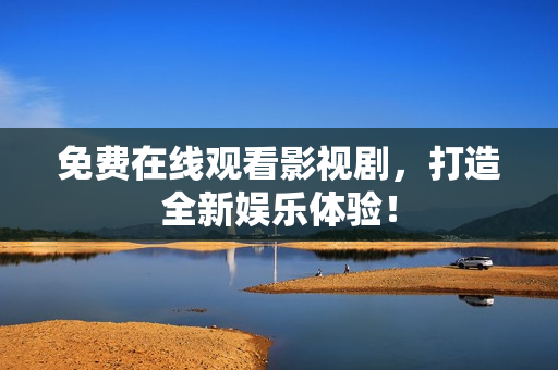 免费在线观看影视剧，打造全新娱乐体验！