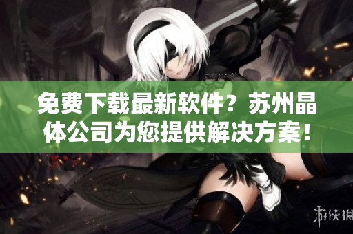 免费下载最新软件？苏州晶体公司为您提供解决方案！