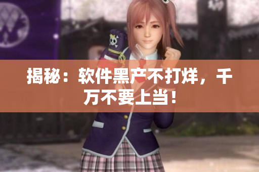 揭秘：软件黑产不打烊，千万不要上当！
