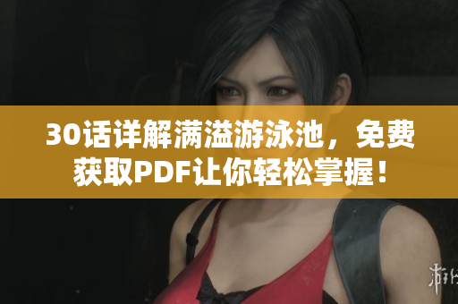 30话详解满溢游泳池，免费获取PDF让你轻松掌握！
