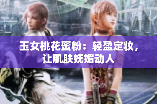 玉女桃花蜜粉：轻盈定妆，让肌肤妩媚动人