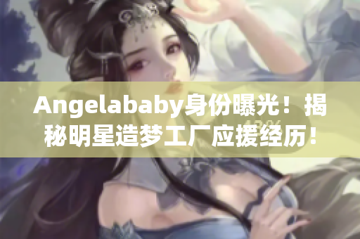 Angelababy身份曝光！揭秘明星造梦工厂应援经历！