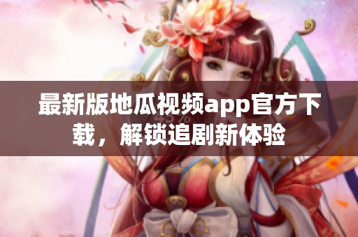 最新版地瓜视频app官方下载，解锁追剧新体验
