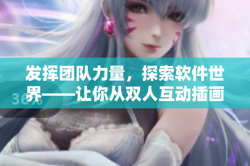 发挥团队力量，探索软件世界——让你从双人互动插画中领略软件之美
