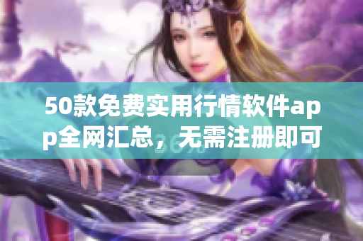 50款免费实用行情软件app全网汇总，无需注册即可下载